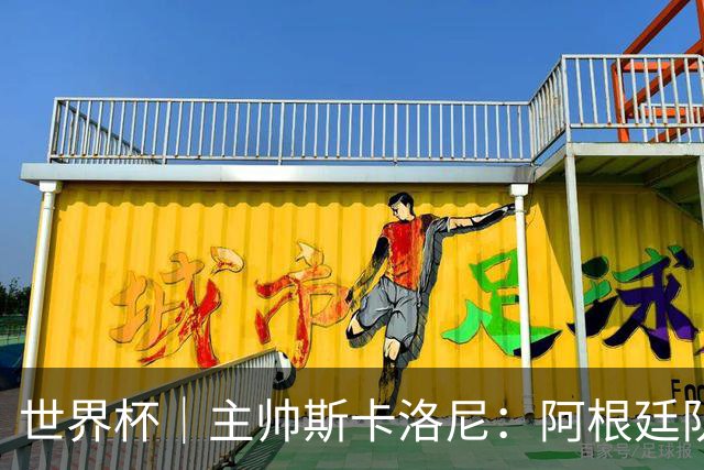 世界杯｜主帅斯卡洛尼：阿根廷队不自大也不自卑