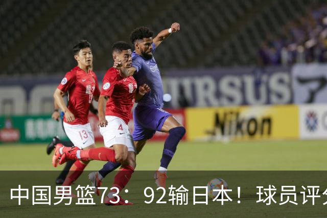 中国男篮73：92输日本！球员评分出炉：3人及格，5人不及格，1人太拉胯