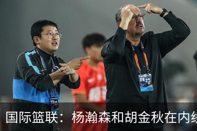 国际篮联：杨瀚森和胡金秋在内线站稳脚跟 中国队篮板和内线得分将压倒对手