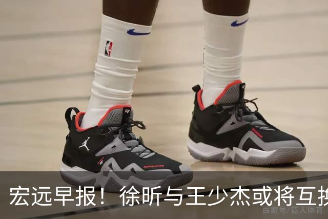 宏远早报！徐昕与王少杰或将互换，朱芳雨做出重大决定，张文逸即将续约