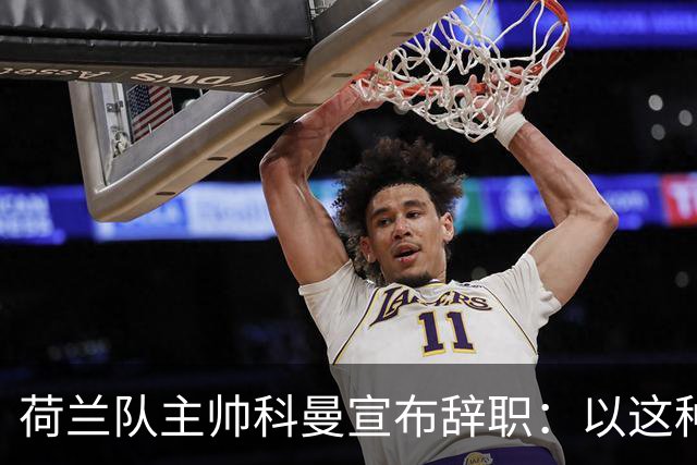 荷兰队主帅科曼宣布辞职：以这种方式结束 让我倍感痛心