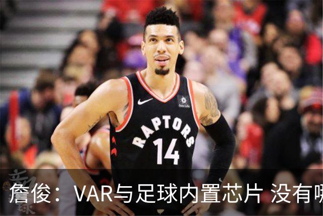詹俊：VAR与足球内置芯片 没有哪场比赛高科技的介入存在感这么强