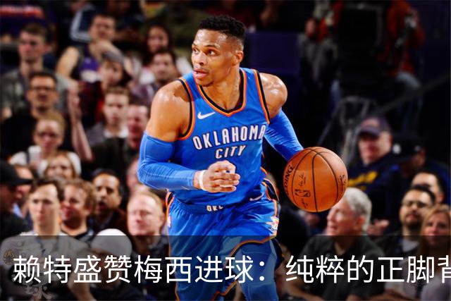 赖特盛赞梅西进球：纯粹的正脚背抽射，这就是对足球的绝对掌控