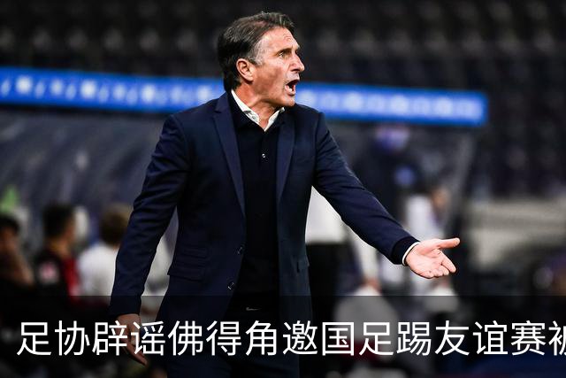 足协辟谣佛得角邀国足踢友谊赛被拒：暂未收到对方书面函件