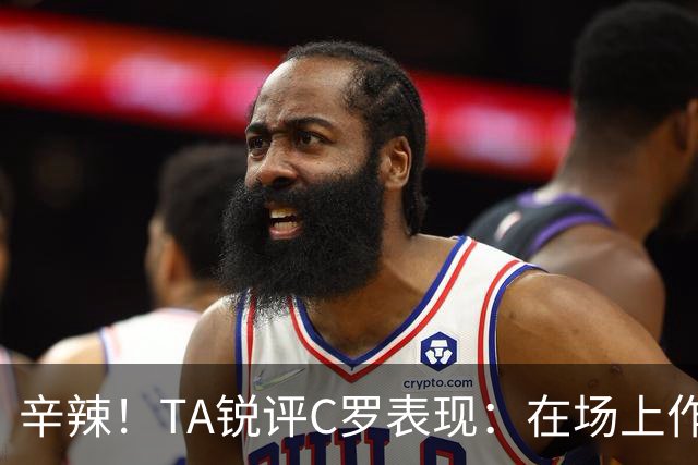 辛辣！TA锐评C罗表现：在场上作用像一缕烟；停赛缺席对球队更好